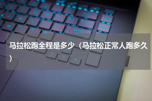 马拉松跑全程是多少（马拉松正常人跑多久）
