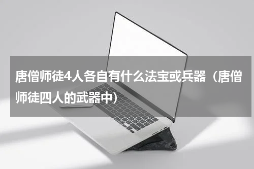 唐僧师徒4人各自有什么法宝或兵器（唐僧师徒四人的武器中）