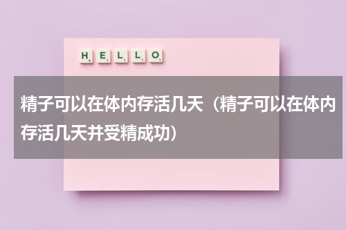 精子可以在体内存活几天（精子可以在体内存活几天并受精成功）