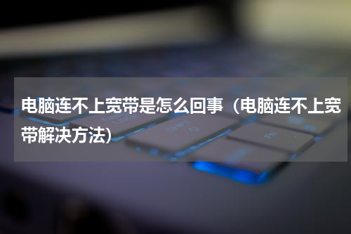 电脑连不上宽带是怎么回事（电脑连不上宽带解决方法）