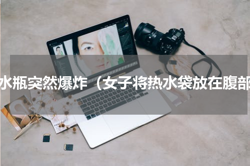 开水瓶突然爆炸（女子将热水袋放在腹部）
