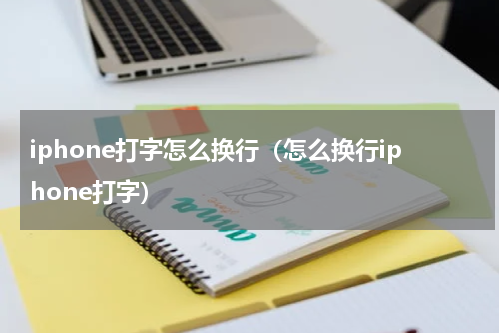 iphone打字怎么换行（怎么换行iphone打字）