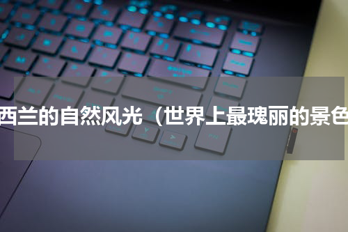 新西兰的自然风光（世界上最瑰丽的景色）