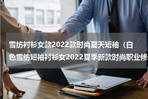 雪纺衬衫女款2022款时尚夏天短袖（白色雪纺短袖衬衫女2022夏季新款时尚职业修身百搭打底衫气质上衣）