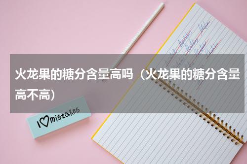 火龙果的糖分含量高吗（火龙果的糖分含量高不高）