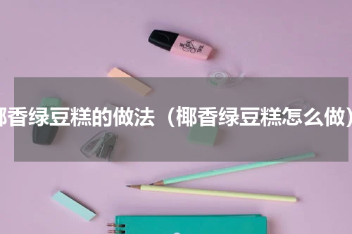椰香绿豆糕的做法（椰香绿豆糕怎么做）