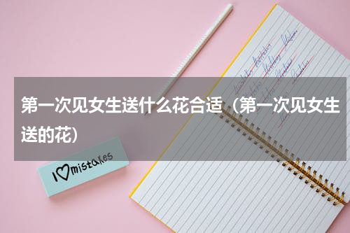 第一次见女生送什么花合适（第一次见女生送的花）