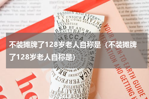 不装摊牌了128岁老人自称是（不装摊牌了128岁老人自称是）