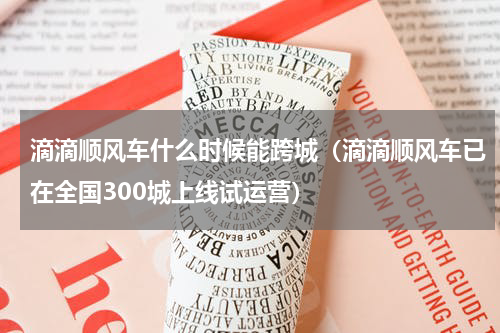 滴滴顺风车什么时候能跨城（滴滴顺风车已在全国300城上线试运营）