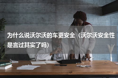 为什么说沃尔沃的车更安全（沃尔沃安全性是言过其实了吗）