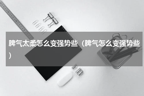 脾气太柔怎么变强势些（脾气怎么变强势些）