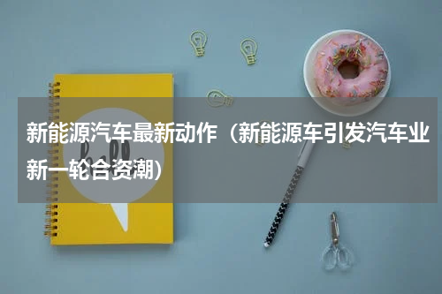 新能源汽车最新动作（新能源车引发汽车业新一轮合资潮）
