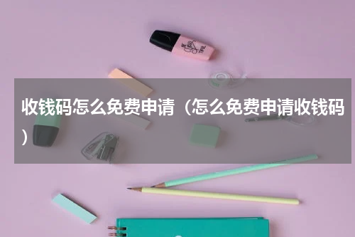 收钱码怎么免费申请（怎么免费申请收钱码）