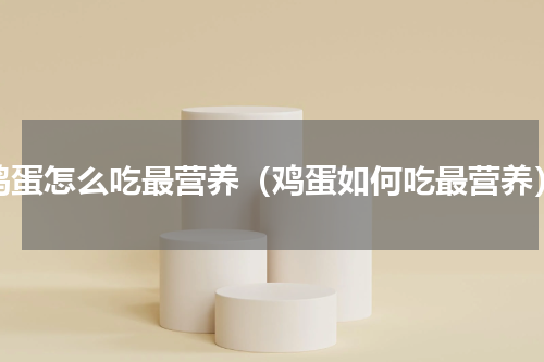 鸡蛋怎么吃最营养（鸡蛋如何吃最营养）