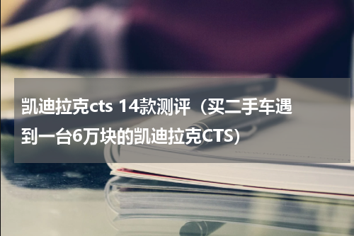 凯迪拉克cts 14款测评（买二手车遇到一台6万块的凯迪拉克CTS）
