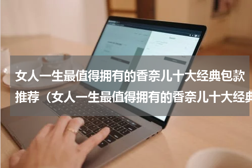 女人一生最值得拥有的香奈儿十大经典包款推荐（女人一生最值得拥有的香奈儿十大经典包款推荐）