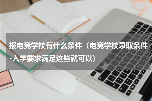 报电竞学校有什么条件（电竞学校录取条件-入学要求满足这些就可以）