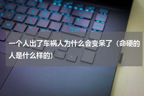 一个人出了车祸人为什么会变呆了（命硬的人是什么样的）
