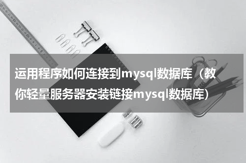 运用程序如何连接到mysql数据库（教你轻量服务器安装链接mysql数据库）