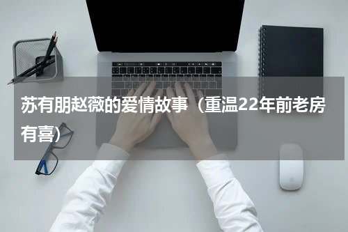 苏有朋赵薇的爱情故事（重温22年前老房有喜）