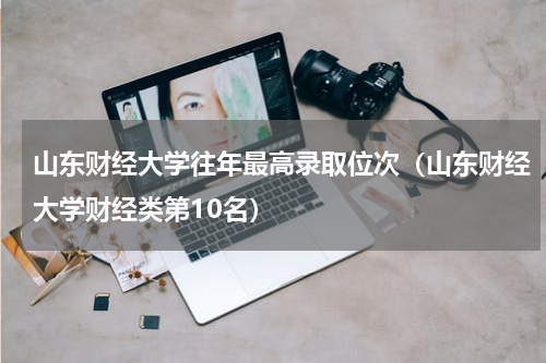 山东财经大学往年最高录取位次（山东财经大学财经类第10名）