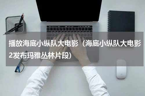 播放海底小纵队大电影（海底小纵队大电影2发布玛雅丛林片段）