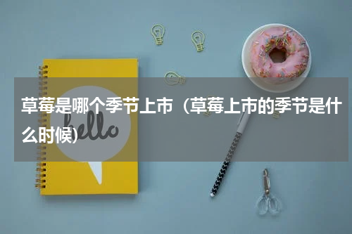 草莓是哪个季节上市（草莓上市的季节是什么时候）