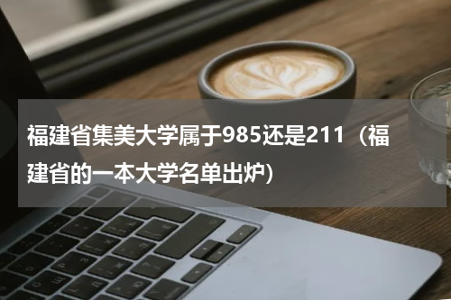 福建省集美大学属于985还是211（福建省的一本大学名单出炉）