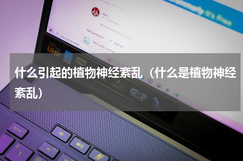 什么引起的植物神经紊乱（什么是植物神经紊乱）
