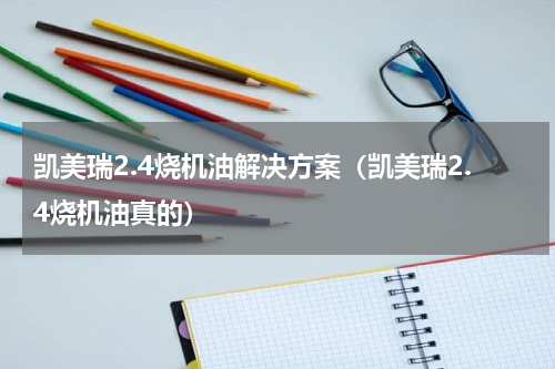 凯美瑞2.4烧机油解决方案（凯美瑞2.4烧机油真的）