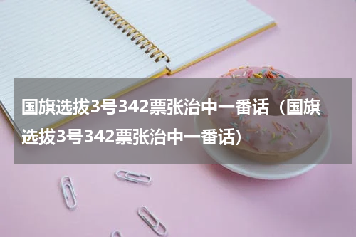 国旗选拔3号342票张治中一番话（国旗选拔3号342票张治中一番话）