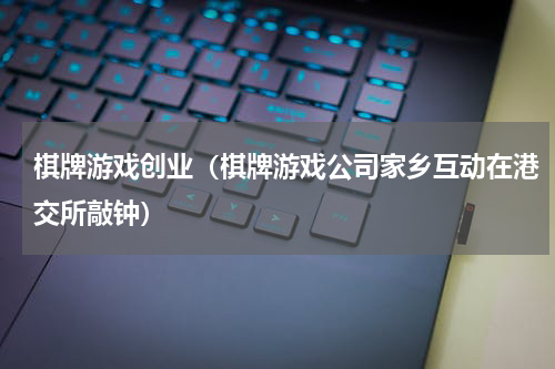 棋牌游戏创业（棋牌游戏公司家乡互动在港交所敲钟）