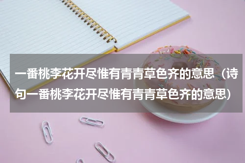 一番桃李花开尽惟有青青草色齐的意思（诗句一番桃李花开尽惟有青青草色齐的意思）