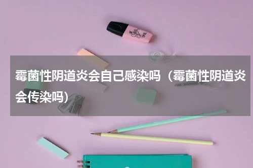 霉菌性阴道炎会自己感染吗（霉菌性阴道炎会传染吗）