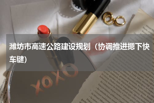 潍坊市高速公路建设规划（协调推进摁下快车键）