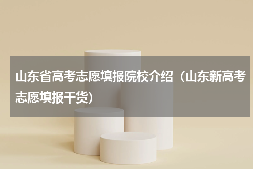 山东省高考志愿填报院校介绍（山东新高考志愿填报干货）