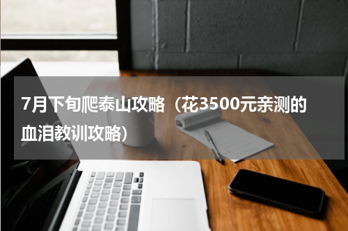 7月下旬爬泰山攻略（花3500元亲测的血泪教训攻略）