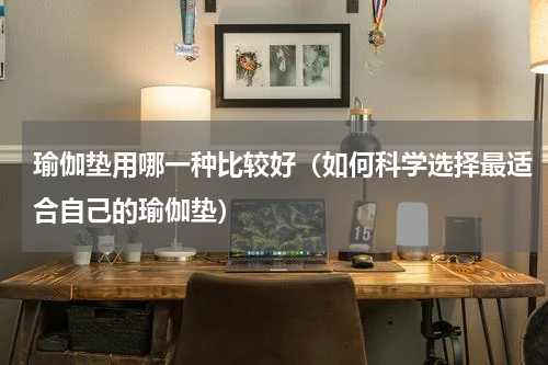 瑜伽垫用哪一种比较好（如何科学选择最适合自己的瑜伽垫）