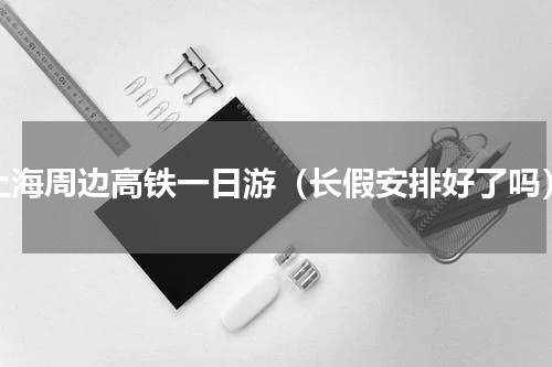 上海周边高铁一日游（长假安排好了吗）