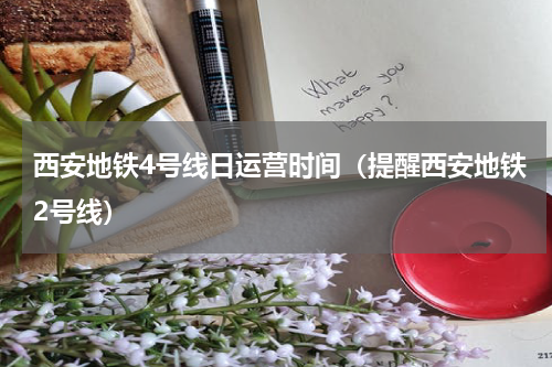 西安地铁4号线日运营时间（提醒西安地铁2号线）