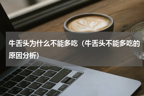 牛舌头为什么不能多吃（牛舌头不能多吃的原因分析）