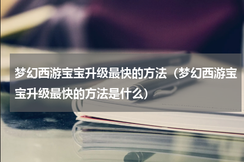 梦幻西游宝宝升级最快的方法（梦幻西游宝宝升级最快的方法是什么）