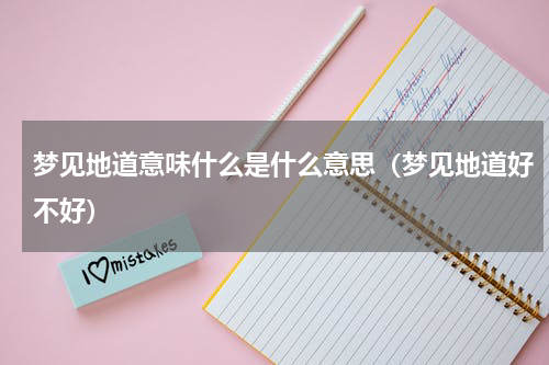 梦见地道意味什么是什么意思（梦见地道好不好）