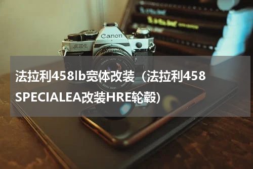 法拉利458lb宽体改装（法拉利458SPECIALEA改装HRE轮毂）