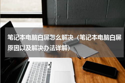 笔记本电脑白屏怎么解决（笔记本电脑白屏原因以及解决办法详解）