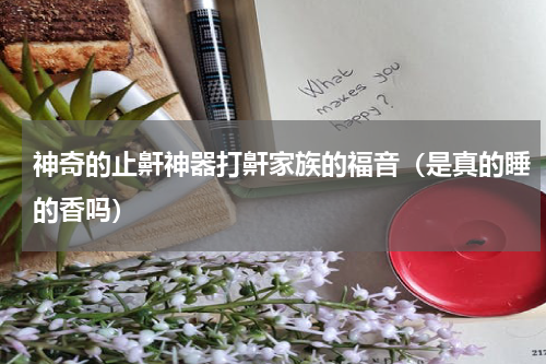神奇的止鼾神器打鼾家族的福音（是真的睡的香吗）