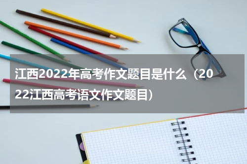江西2022年高考作文题目是什么（2022江西高考语文作文题目）