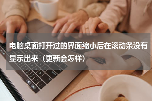 电脑桌面打开过的界面缩小后在滚动条没有显示出来（更新会怎样）