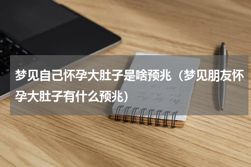 梦见自己怀孕大肚子是啥预兆（梦见朋友怀孕大肚子有什么预兆）