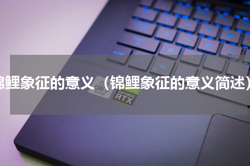 锦鲤象征的意义（锦鲤象征的意义简述）